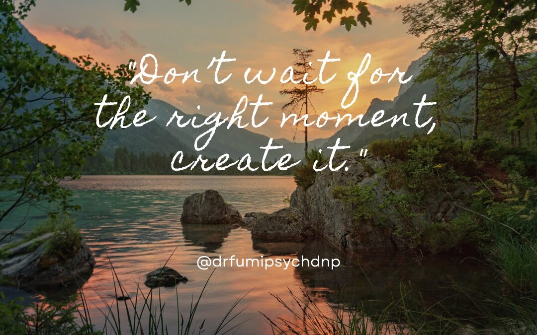 Don’t Wait For The Right Moment—Create It